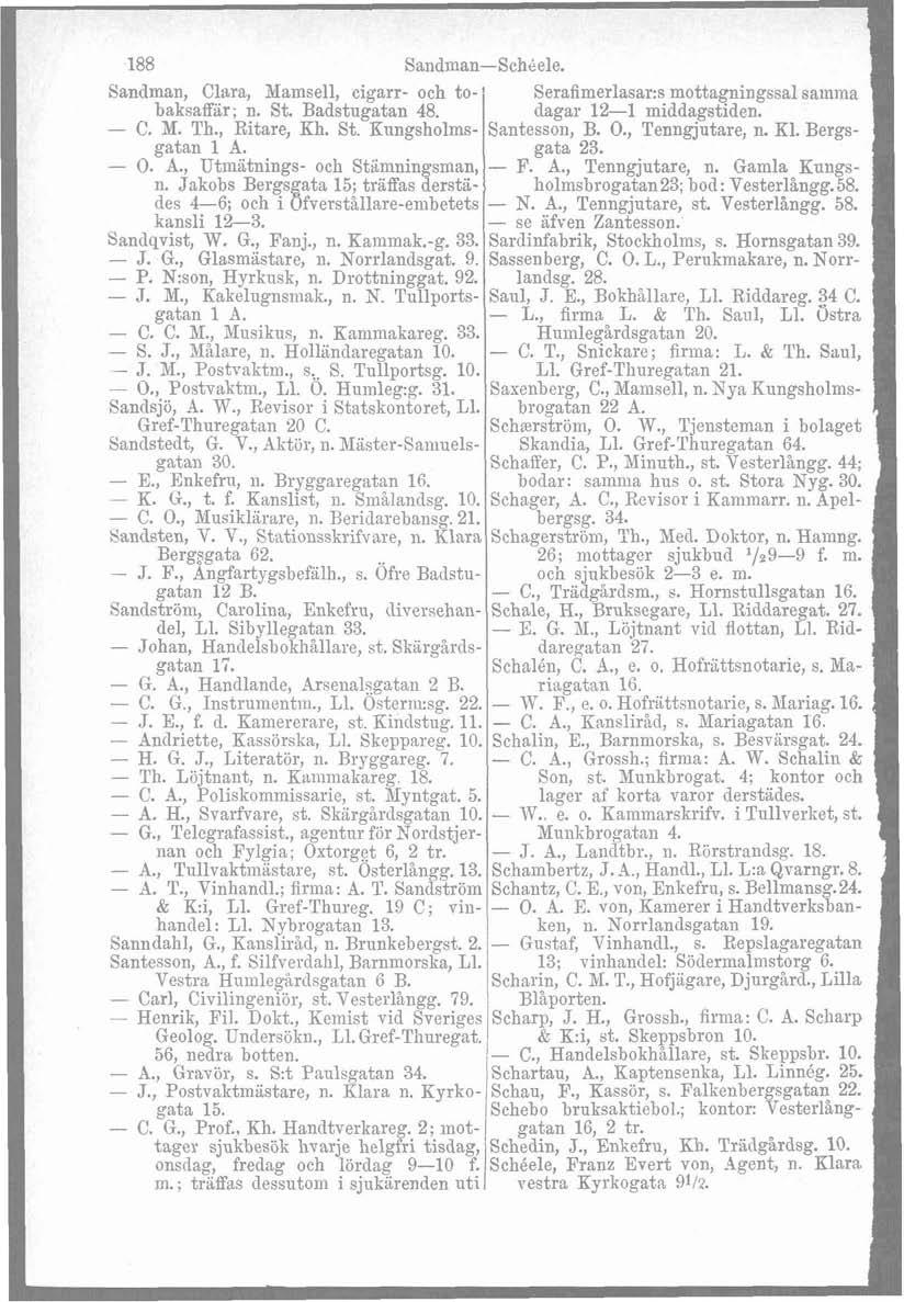 188 Saadrnan-Schtiele. Sandman, Clara, 31amsel1, cigarr- och to- serafimer las ar:^ mottagningssal sainma baksaffar; n. St. Badstugatan 48. dagar 12-1 middagstiden. I - C. M. Th., Ritare, Bh. St. Knngsholms- Santesson, B.