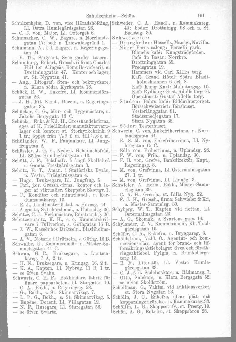 Sahiilzenheiin-Schön. Schulzenh.eim, D. von, vice Hiradshöfding, L1. Ostra Humlegardsgatan 26. - C. J. von, Najor, L1. Oxtorget 6. Schurnacher, C. W., Bagare, n. Norrlandsgatan 17; bod: n.