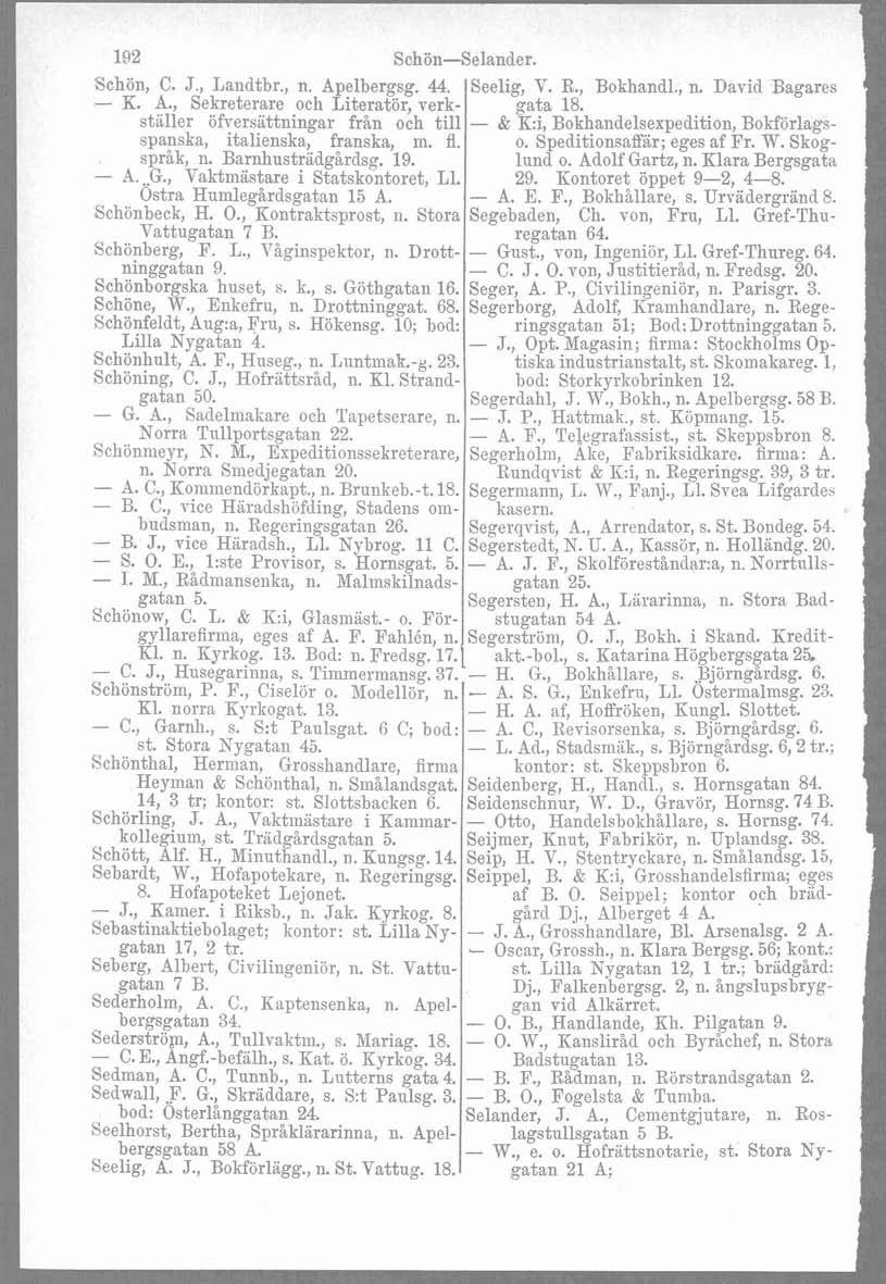 192 Schön-Selander. Schön, C. J., Lai~dtbr., n. Apelbergsg. 44. Seelig, T. R., Bokhandl., n. David Bagares - K. A., Sekreterare och Literatör, verk- gata 18.