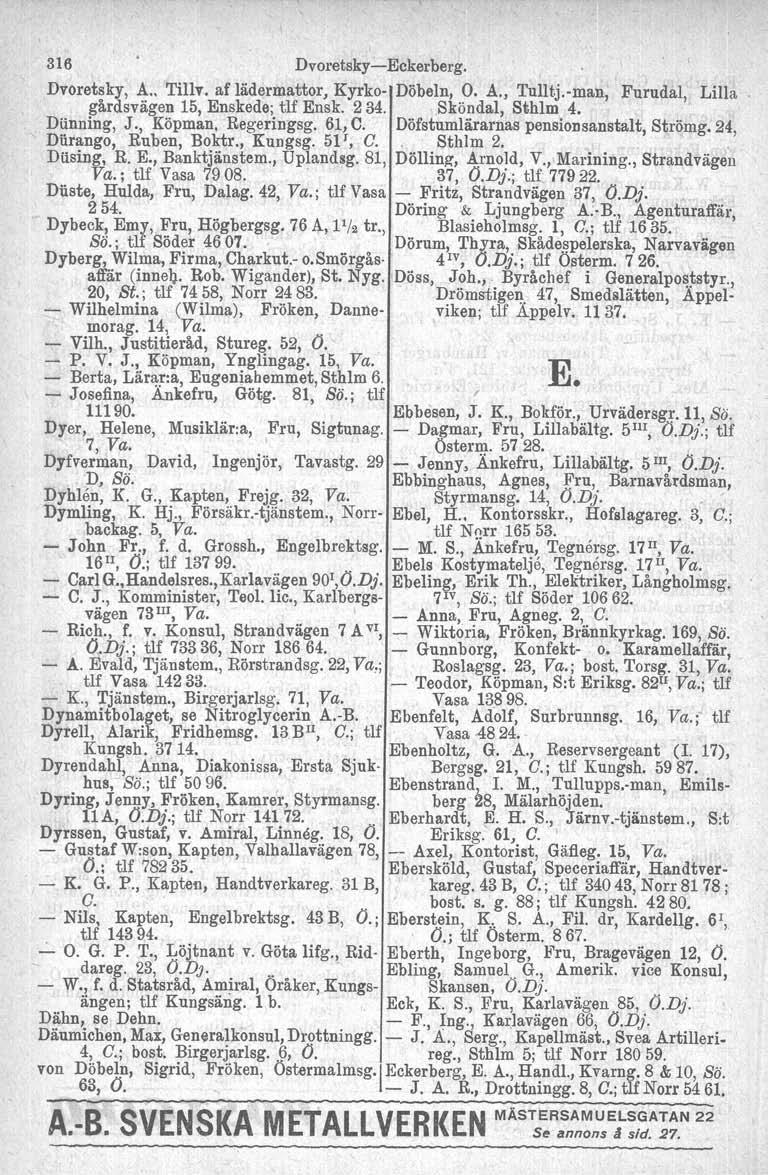 316 Dvoretsky-Eckerberg. Dvoretsky, A.. Tillv. af lädermattor, Kyrko- Döbeln, O. A., Tulltj.-man, Furudal, Lilla gårdsvägen 15, Enskede; tlf Ensk. 234. Sköndal, Sthlm 4. Dunning, J., Köpman.