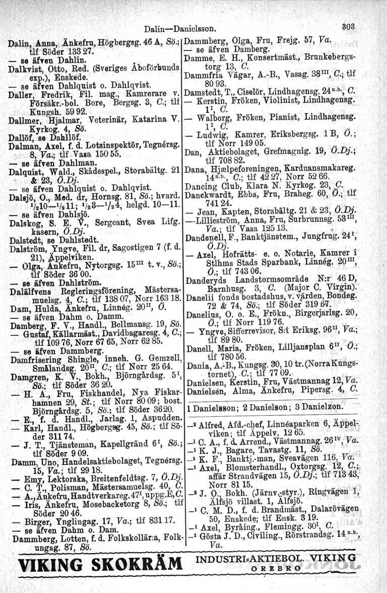 Dalin-Danielsson.?03 v Dalin, ~~a,t.änkefru, Högbergsg. 46 A, Sö.; Dammberg. Olga, Fru, Frejg, 57, Va. " ~.fcsöder 13? 27.' --' se äfven Damberg.,, _ Be!!,fnn Dahlin..' Damme, E. H., Konsertmäst.