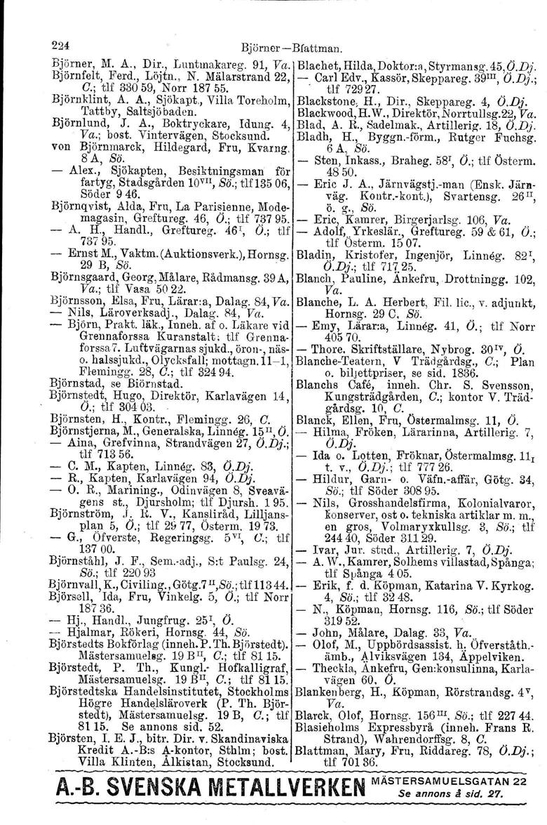 224 BjörnerBfattman. Bj~rner, M.~A., D~.~.,L\lnttna~areg. 91, Va. Blachet, Hilda, Doktora, Styrmansg.45, Ö.Dj. Björnfelt, Iierd., LOJtn., N. Mälaretrand 22, Carl Edv., Kassör, Skeppareg. 39m, Ö.Dj.; C.