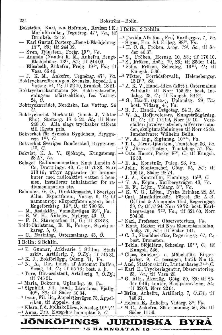 234 Bokström Bolin. Bokström. Karl, e. o. Hofr:not., Mariuförvaltn., 'I'egnersg. Revisor i K. 471, Va.' tlf 1 Bolin' 2 Bohlin., Brunkeb. 4212. ' _! Davida Afzelius, Fru: Karlbergsv. 7, Va.