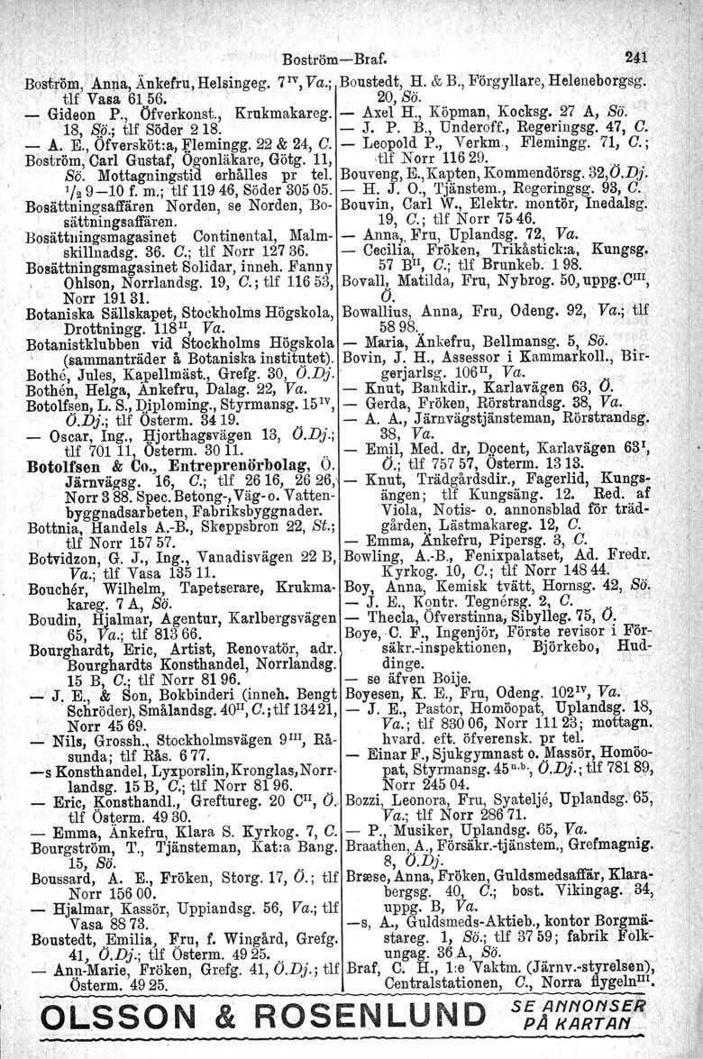 \ \ BoströmBraf. 241 Boström, Anpa, Änkefru,Hel~ingeg. 7 IV, Va.; Boustedt, H. & B., Förgyllare, Heleneborgsg. tlf Vasa 6156.' 20, Sö. _ Gideon P., Öfvarkonst., Krukmakareg. Axel H.
