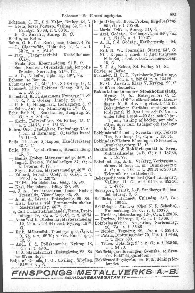 Boheman-Bokförmedlingsliyrån. 223 Boheman, C. H., f. d. Major, Braheg. 54, Ö. Boije af Gennäs, Ebba,Fröken, Engelbrektsg, - Gösta, förste Postexp., Valling. 32, G.; a. t. 201, Ö.; r. t. 70546.