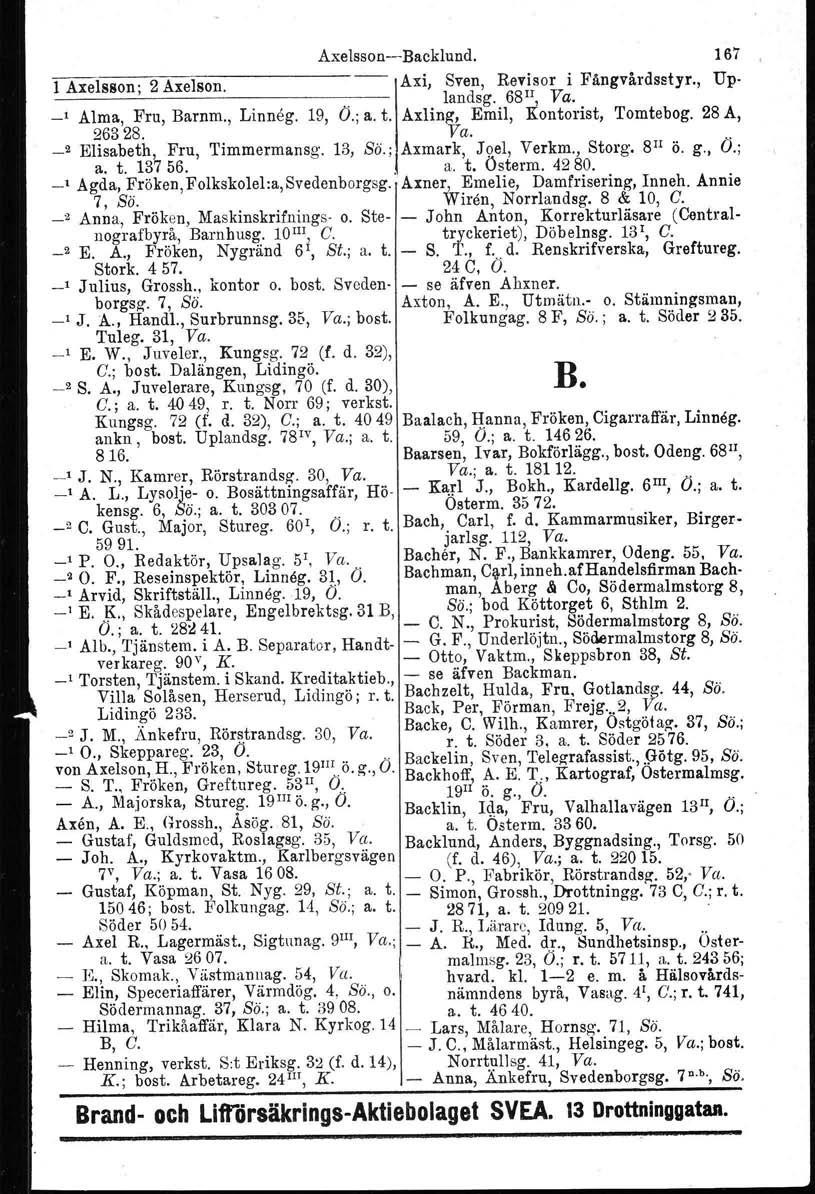 Axelsson--Backlund. 167 1 Axelsson; 2 Axelson. Axi, 1 Sven, Revisor i Fängvårdsstyr., landsg. 68 II, Va. Up- _, Alma, Fru, Barnm., Linneg. 19, O.; a. t. Axlin~, Emil, Kontorist, Tomtebog. 28 A, 26328.