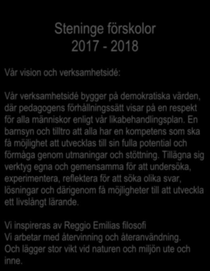 [Skriv rubrik] Steninge förskolor 2017-2018 Vår vision och verksamhetsidé: Vår verksamhetsidé bygger på demokratiska värden, där pedagogens förhållningssätt visar på en respekt för alla människor