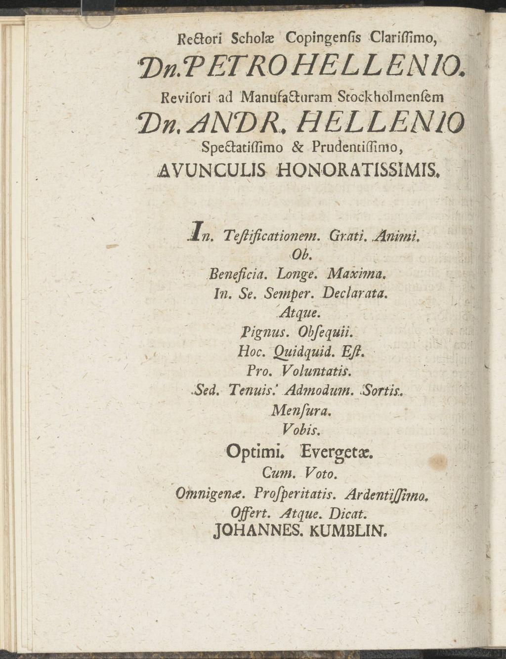 x Re&ori Scholas Copingenfis Clariffimo, Dn.TETRO HELL EH10. Revifori ad ManufaOraram Stoekholmenfem Dn.JN'DR. HELLEN10 Speäatiflimo & Prudentiffimo, AVUNCUL1S HONORATISSIMIS. ( In. Teßificatione?n. Grati.