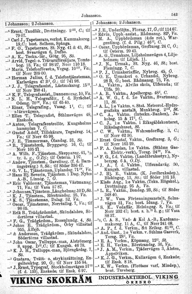 Johanssun. 543 1 Johansson; 2 Johanson. 1 Johansson; 2 Johanson. _1 Ernst,.Tandläk., Drottningg. 211I, c.; tlf _2 J.E., Underlöjtn., Floraz, 17, O.;tlf 11467. 7907. _1 Edvin, Uppb.-assist., Rådmansg.