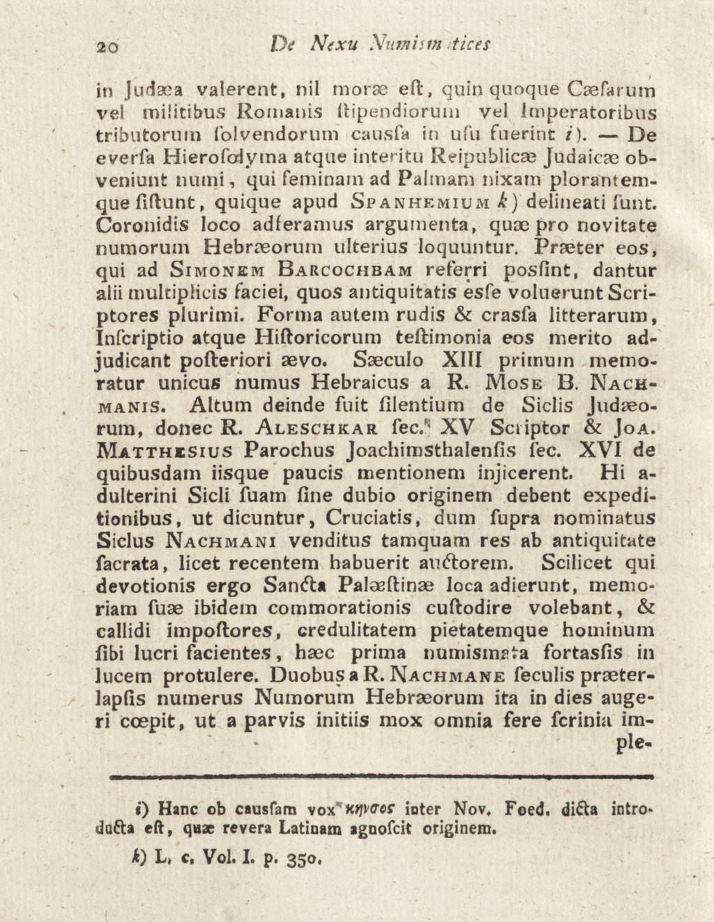 2o Ds Nexu Numistn tices in Judaea valerent, nil morse eft, quin quoque Caefarum vel militibus Romanis kipendiorum vel Imperatoribus tributoruin folvendorum causfa in ufu fuerint i).