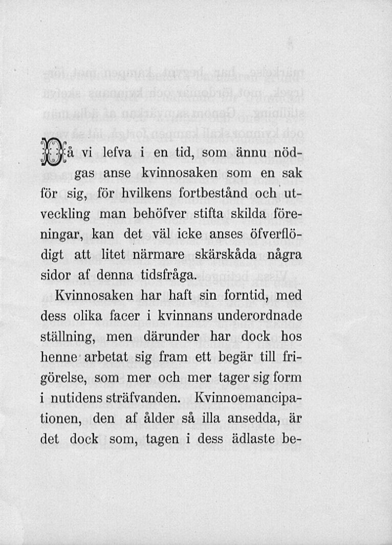 Jvffå vi lefva i en tid, som ännu nödgas anse kvinnosaken som en sak för sig, för hvilkens fortbestånd och utveckling man behöfver stifta skilda föreningar, kan det väl icke anses öfverflödigt att