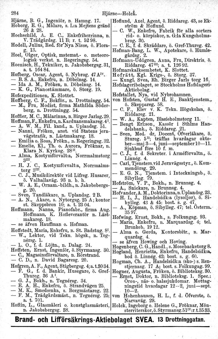 284 Ffjärne--Holcfr. Hjärne, B. G., Ingeniör, n. Hamng. 17. Hofiund, Axel, Agent, Ö. Riddareg. 43, se Ek" Hoborg, E. G.l Målare, s. L:a Mejtens gränd ström & HofIund. 26 & 28. - C. W.