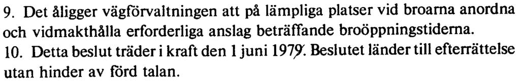 9. Det åligger vägförvaltningen att på lämpliga platser vid broarna anordna och vidmakthålla erforderliga anslag beträttande broöppningstiderna. 10. Detta beslut träder i kraft den 1 juni 197,9'.