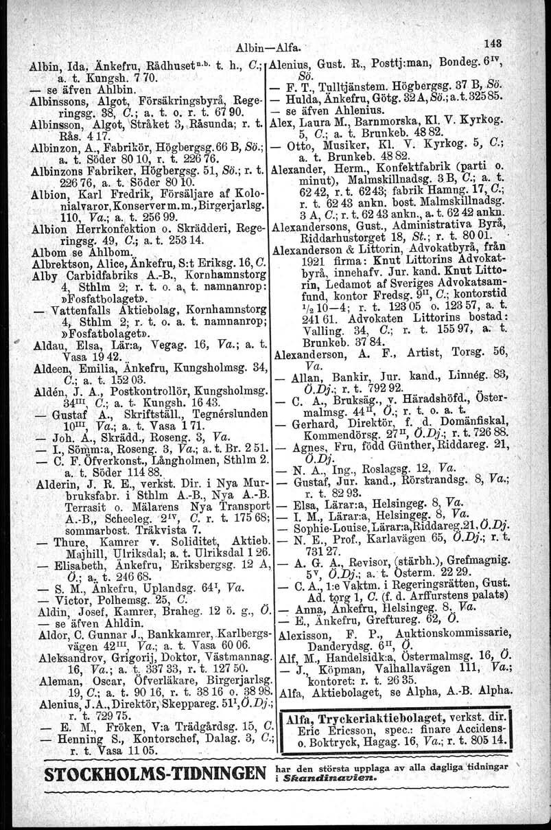 Albin-Alfa... 148 _ Albin, Ida. Änkefru, Rådhuset.--s- t. h., C.; Alenius, Gust. K, Posttj:man, Bondeg. 6 1V,. -a.v.t, Kungsh. 770. \ Sä.. _ se äfven Ahlbin. - F. T., T~lltjänstem. Högbergag. 37.