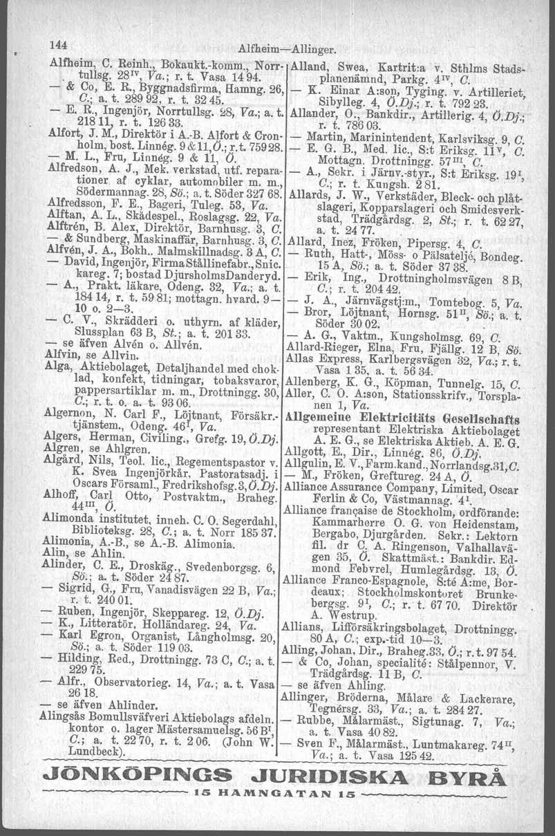 144 Alfheim-Allinger. Alfheim, C. Reinh;' Bokaukt.ckomm., Norr- Alland, Swea, Kartrit:a v. Sthlm s Stadstullsg. 28 1V,va.; r. t. Vasa 14 94. planenämnd, Parkg. 41V, C. -.:' & Co, E. R., Byggnadsfirma, Hamng.