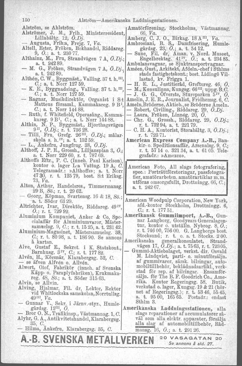 150 Alström-Amerikanska Laddningsstationen. Alström, se Ahlström.. AmatörfÖrening, Stockholms, Väs~mannag. Alströmer, J..M., Frih., Ministerresident, 66, Va.. Lillabältg. 12, O.Dj. Amberg, C. J. O., Birkag.