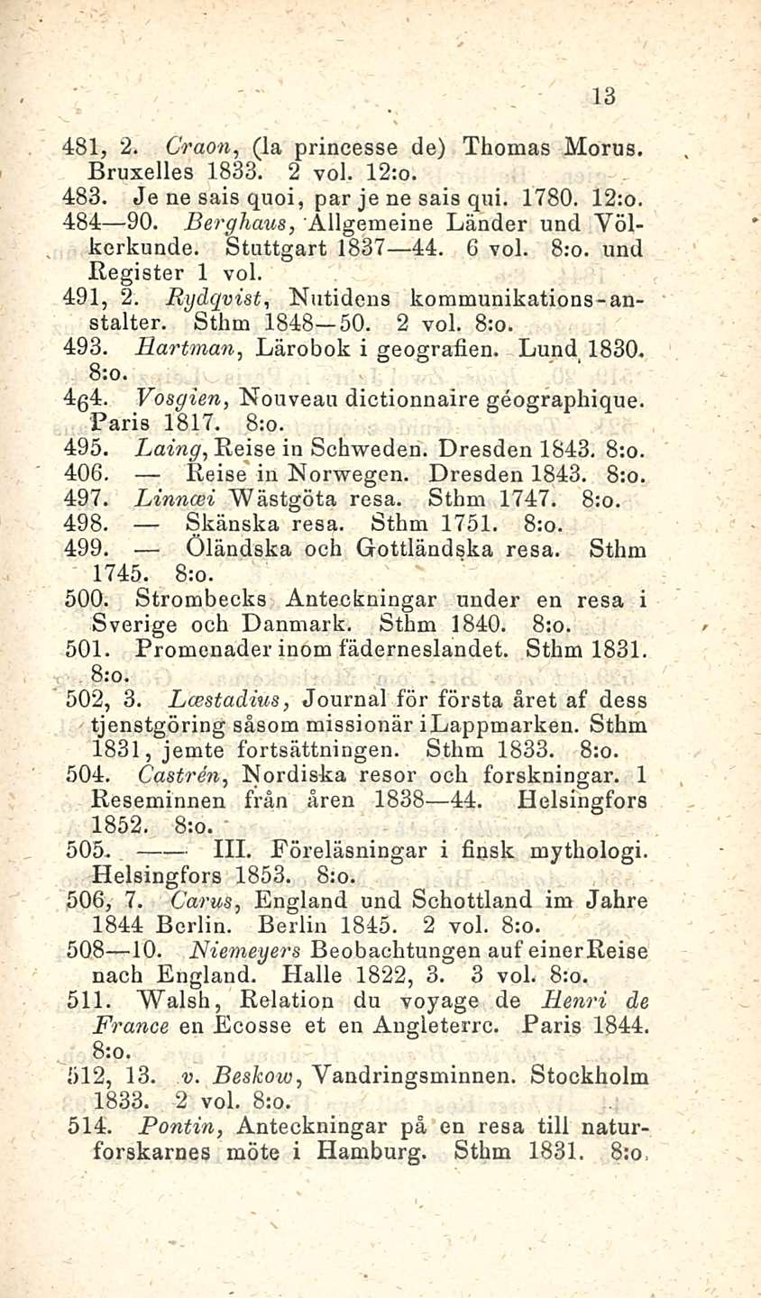 13 481, 2. Craon, (la princesse de) Thomas Morus. Bruxelles 1833. 2 voi. 12;o. 483. Je ne sais quoi, par je ne sais qui. 1780. 12:o. 484 90. Bergham, Allgemeine Länder und Yölkerkunde.
