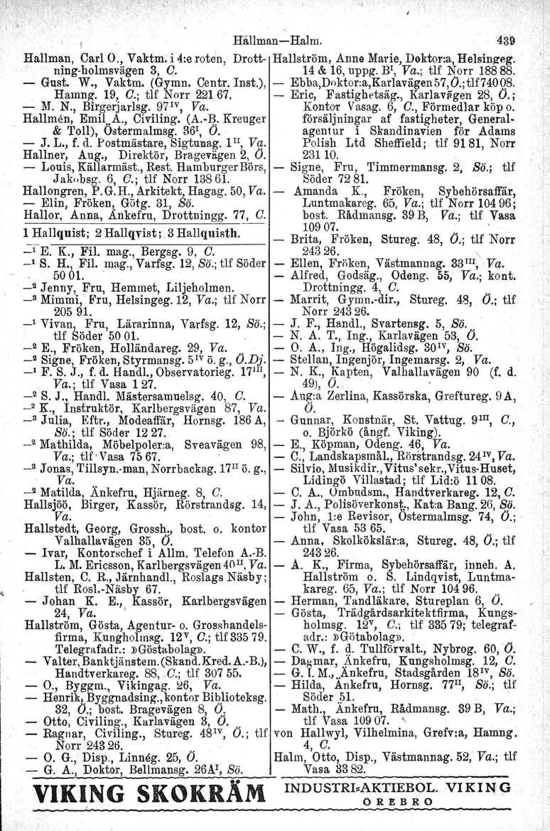 I l Hållman-Halm. 439 Hallman. CarlO., Vaktm. i 4:e roten, Drott- Hallström, Anne Marie, Doktor:a, Helsingeg: ning-holmsvägen 3, q. 14 & 16, uppg".br, Va.; tif Norr 18888. - Gust. W., Vaktm. (Gymn.