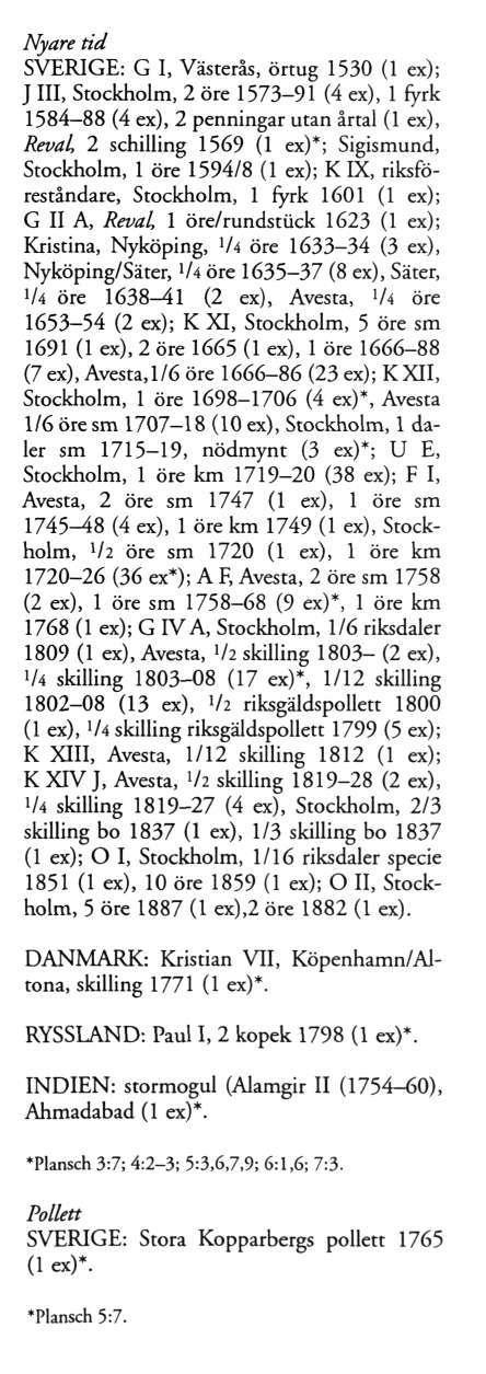 SVERIGE: G I, Västerås, örtug 1530 (1 ex); J III, Stockholm, 2 öre 1573-91 (4 ex), 1 fyrk 1584-88 (4 ex), 2 penningar utan årtal (1 ex), Reval 2 schilling 1569 (1 ex)*; Sigismund, Stockholm, 1 öre