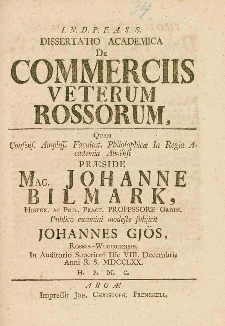 /. _V. D. P. F. A. 5. 5. DISSERTATIO ACADEMICA De VETERUM COMMERCIIS ROSSORUM, Quam Confenf. Ampliff. Faadtat. PMlofophicce In Regia A- cademla Aboensi Mag. PRyESIDE JOHANNE BILMARK, Histor. ac Phil.