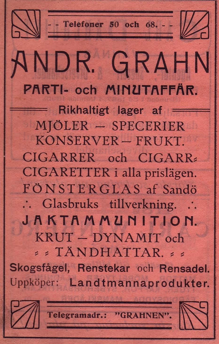 22 Fredins Livsmedel Chark. Rådhusespl. 5 Tel. 4286, 4287 1948 Fällman E. A. Div. h. Ålidbacken Tel. 307 1939 ## - Etablerad 1907 - ## Grahns Parti & Minutaffär, Andr. Tel. 50, 68 1912 Mjöler, Specerier, Konserver, Frukt, Jaktamunition, Krut och Dynamit bl.