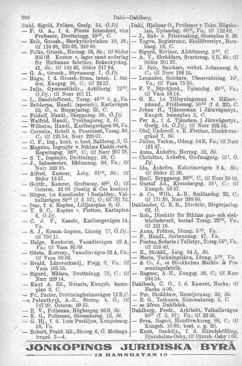 290 DahlDahlberg. Dahl, Sigrid, Fröken, Grefg. 54, O.Dj. Dahl, Hjalmar O., Professor v. Tekn. Högsko F. G. A., f. d. Förste Intendent, vice lan, Up1andsg. 60 Il, Va.; tlf 11242. Professor, Drottningg.