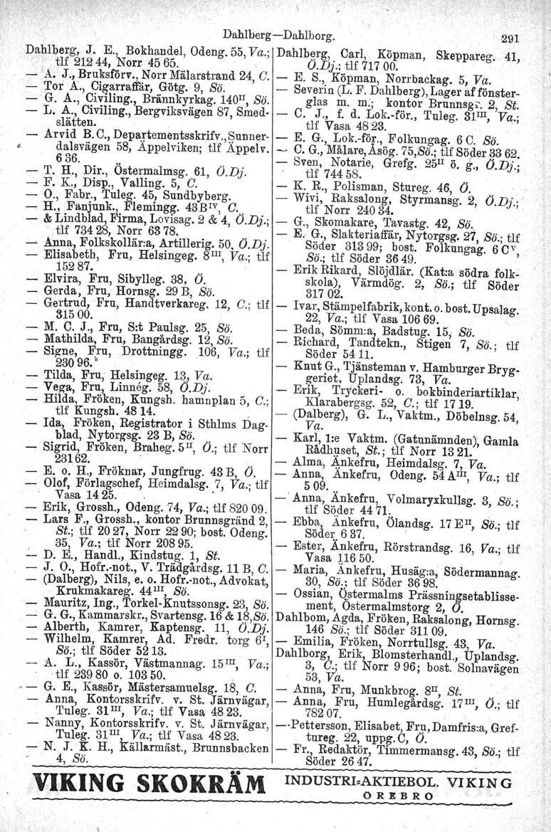 \' Dahlherg Dahlborg. 291 Dahlberg. J. E., Bokhandel,.. tlf 21244, Norr 4565. Odeng, 55, Va.; Dahlberg.,0.Dj.; Carl, Köpman, tlf 717 00. Skeppareg. 41, ~. J., Bruksförv., Norr Mälarstrand 24, C. E. S., Köpman, Norrbackag.
