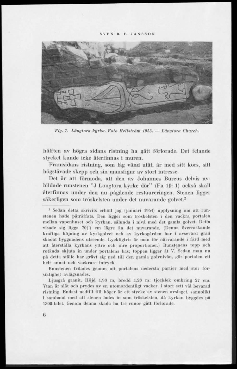 SVEN B. JANSSON Fig. 7. Långtora kyrka. Foto Hellström 1953. Långtora Church. hälften av högra sidans ristning ha gått förlorade. Det felande stycket kunde icke återfinnas i muren.