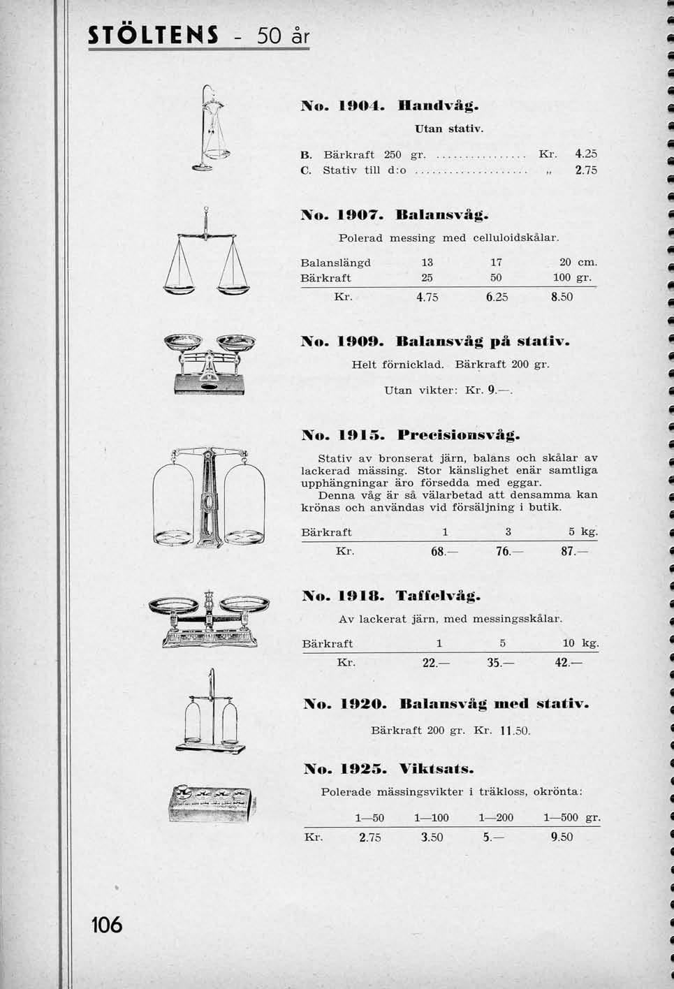 STOLTENS 50 ar No. 1904. Handv&g. tjtan stativ. 3:* B. Barkraft 250 gr Kr. 4.25 C. Stativ till d:o 2.75 No. 1907. Balansv&g. Polerad messing med celluloidskalar.