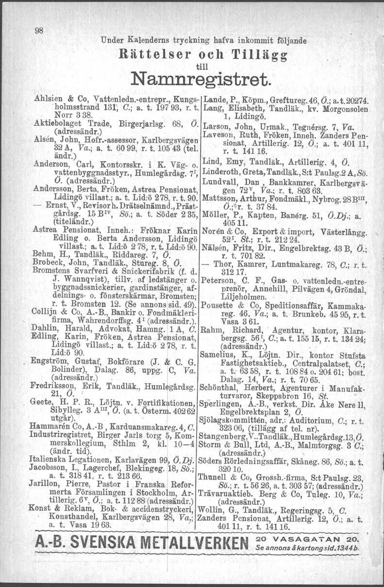 98 Under Kalenderns tryckning hafva inkommit följande Rättelser och ''LLl ä g g tib Namnregistret. Ahlslen & Co, Vattenledn..entrepr., Kungs- Lande, P., Köprn., Greftureg. 46, o.; a. t.20274.