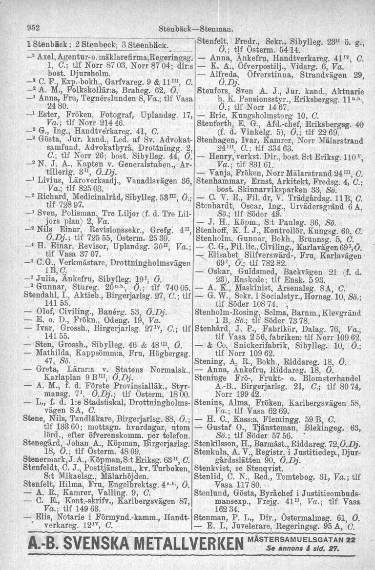 952 Stenbäck-Stenman. 1 Stenbäck. 2 Stenbe k 3 Stee b k Stenfelt, Fredr., Sekr., Sibylleg. 23 II ö. g., ' c, n ac. I O.; tif Osterm. 5414.. _2 Axel, Agentur-o. mäklareflrma,regeringsg.