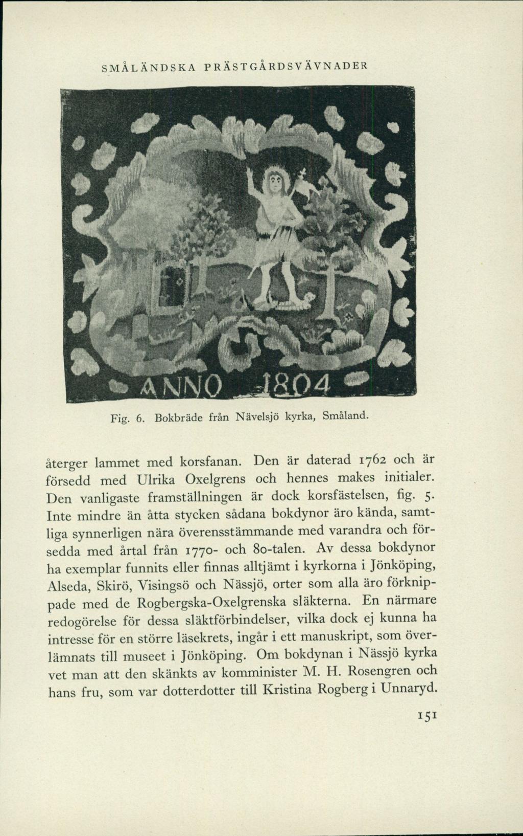 SMÅLÄNDSKA PRÄSTGÅRDSVÄVNADER ÅNNO Fig. 6. Bokbräde från Nävelsjö kyrka, Småland. återger lammet med korsfanan. Den är daterad 1762 och är försedd med Ulrika Oxelgrens och hennes makes initialer.