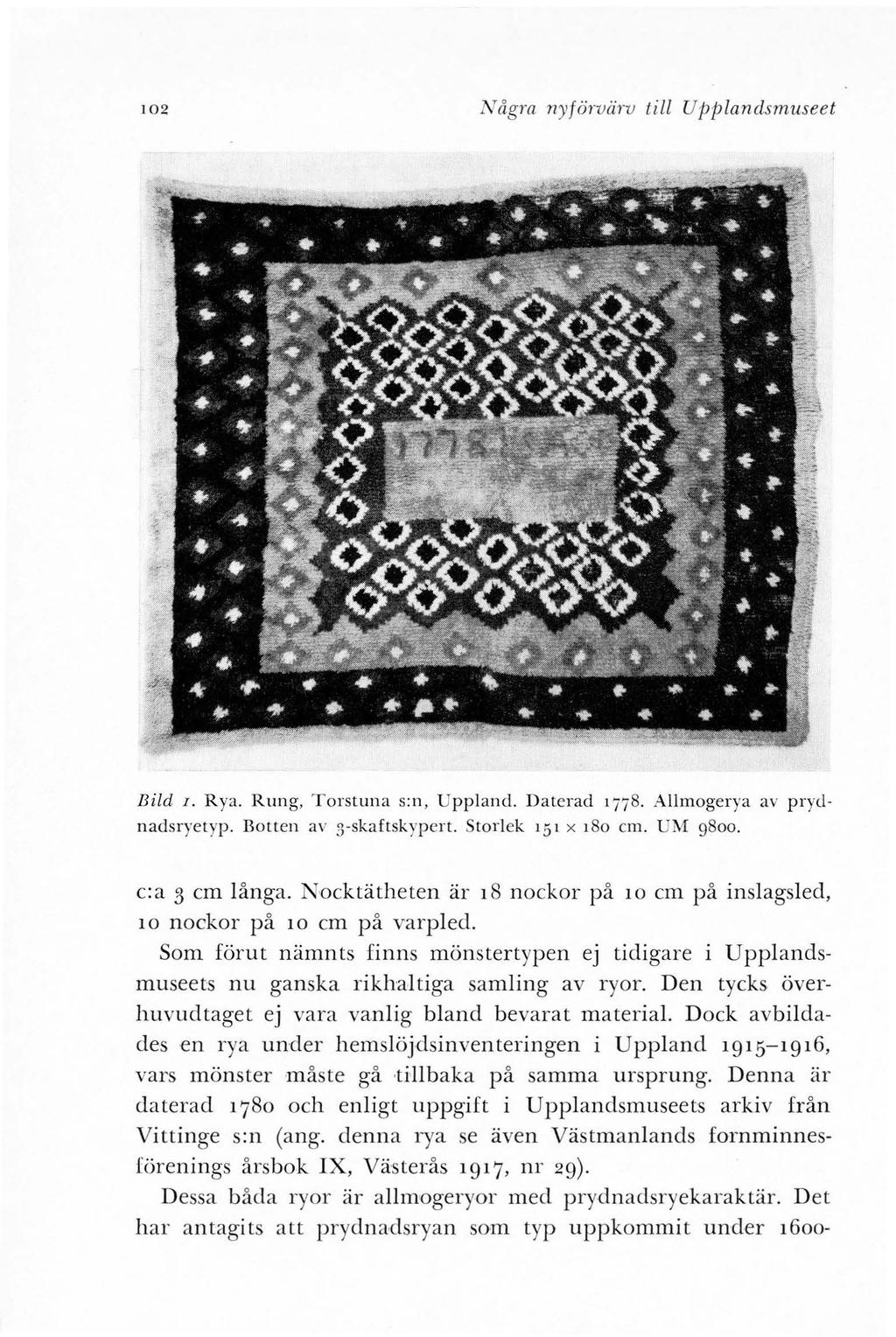 102 Några nyförvärv till UpjJ la11dsmuseet Bild I. Rya. Rung, Torstuna s:n, Uppland. Daterad 1778. Allmogerya av pry<lnaclsryetyp. Botten av 3-skaftskypert. Storlek 151 x 180 cm. UM 9800.