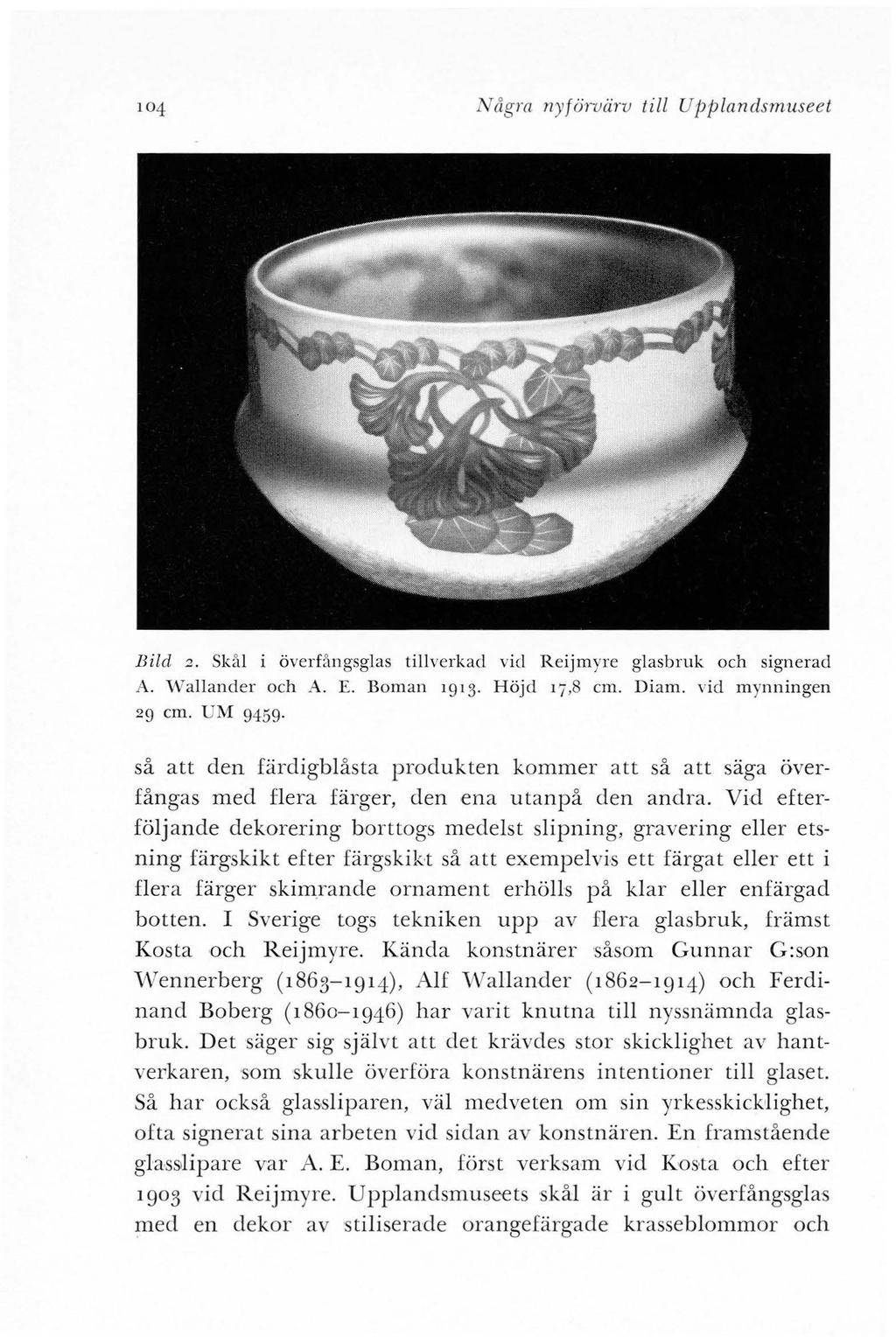 104 Några 1l)'förvärv till Upplandsmuseet Bild 2. Skål i överfångsglas tillverkad vid Reijmyre glasbruk och signerad A. Wallander och A. E. Boman 1913. Höjd 17,8 cm. Diam. vid m ynningen 29 cm.