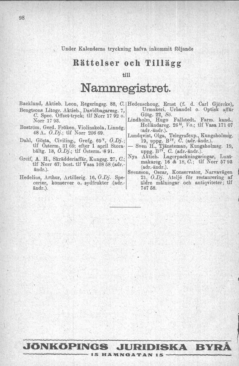 98 Under Kalenderns tryckning hafva inkommit följande Rättelser och Tillägg till Namnregistret. Backlund, Aktieb. Leon, Regeringsg. 88, C. Hedensehoug, Ernst (f. d. Carl Gjörcke), Bengtsons Litogr.