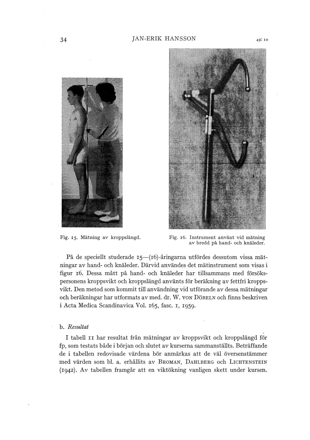 34 JAN-ERIK HANSSON Fig. rs. Mätning av kroppsängd. Fig. r6. Instrument använt vid mätning av bredd på hand- och knäeder.