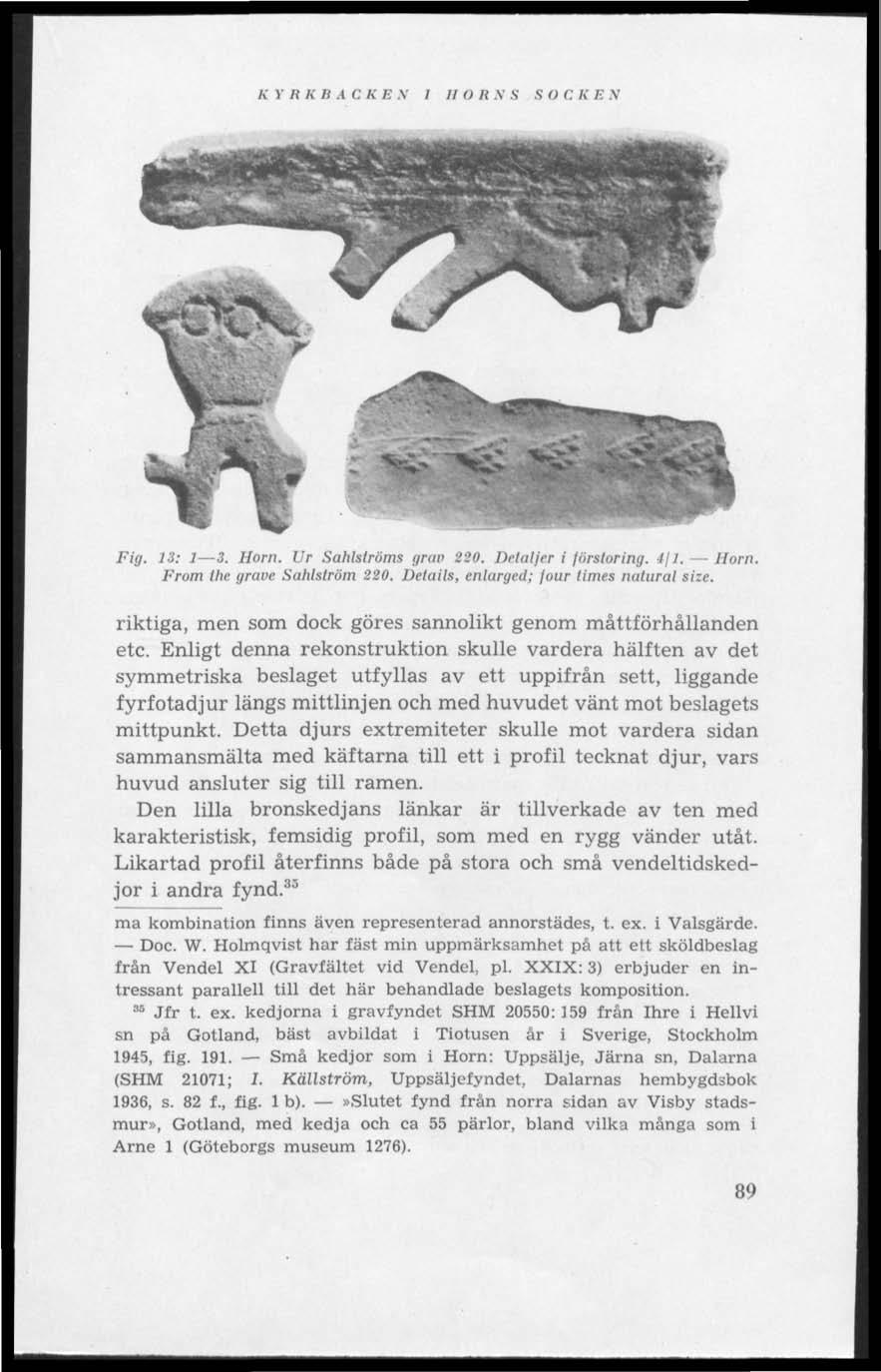 K Y RK B A C K E N 1 II O It N S S O C li E N Fig. 13: 1 3. Horn. Ur Sahlströms grav 1*0. Detaljer i förstoring, ifl. Horn. From the grave Sahlström 220. Details, enlarged; four times natural size.