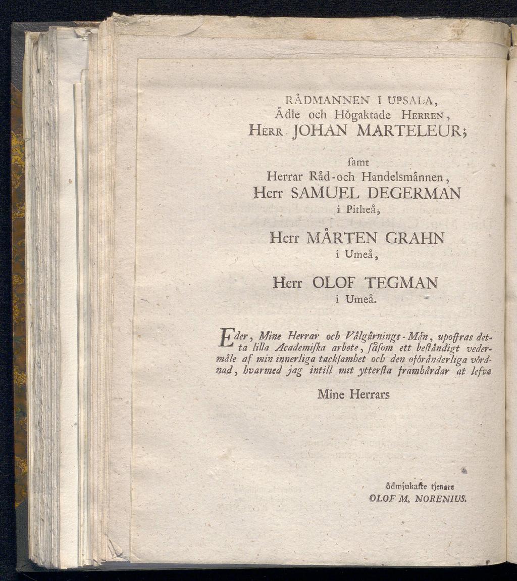 HERR RÅDMANNEN I UPS AL-A,. Adle och Högaktade Herren, JOHAN MARTELEUR; famt Herrar Råd-och Handelsmannen, Herr SAMUEL DEGERMAN i Pitheå, Herr MÅRTEN GRAHN i Umeå, Herr OLOF TEGMAN i Umeå.