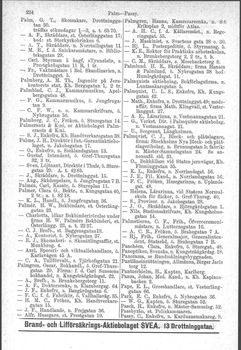 234 Palm-'-Passy. Palm, G. T., Skomakare, Drottningga- Palmg-ren, Hanna, Kamrerareenka, n. Sot tan 30.,I Eriksplan 2, midtför Atlas. träffas söknedagar 1-3, a. t. 65 70. - A. H. C., f. d. Källaremäst.