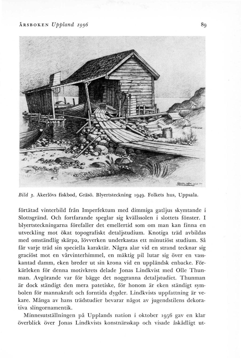 ÅRSBOKEN Uppland I956 89 Bild 3. Åkerlövs fiskbod, Gräsö. Blyertsteckning 1949. Folkets hus, Uppsala. förtätad vinterbild från Imperfektum med dimmiga gatljus skymtande Slottsgränd.