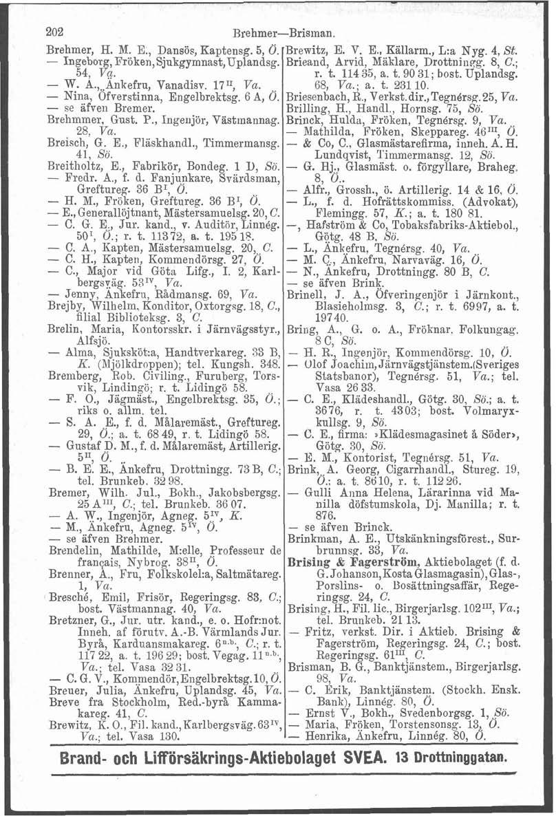 202 Brehmer-Brisinan. Brehmer, H. M. E., Dansös, Kaptensg. 5, Ö.'Brewitz, E. V. E., Källarm., L:a Nyg. 4, St. - Ingeborg, Fröken,Sjukgymnast,Uplandsg. Brieand, Arvid, Mäklare, Drottniuqg. 8, C.