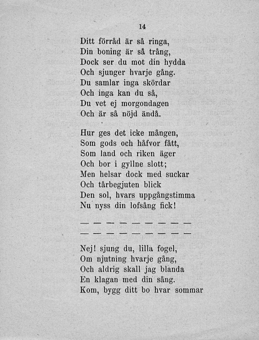 Ditt förråd är så ringa, Din boning är så trång, Dock ser du mot din hydda Och sjunger hvarje gång. Du samlar inga skördar Och inga kan du så, Du vet ej morgondagen Och är så nöjd ändå.