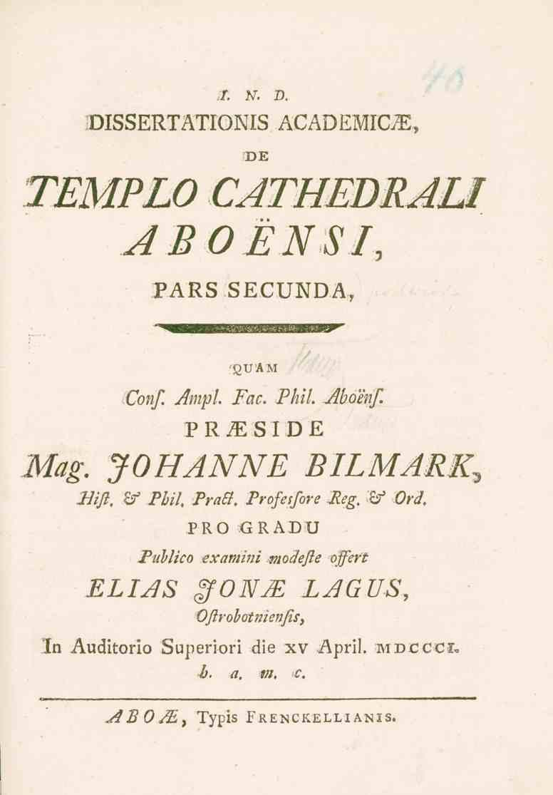 I. N. D. DISSERTATIONIS ACÄDEMIGE, DE TEMPLO CATHEDRALI ABO EN SI, PARS SECUNDA, -guam Confi Ampl Fac. Phil. Aboenf. PR/ESIDE Mag. JOHANNE BILMARK^ Bifl, Zf Pbif PraSi.