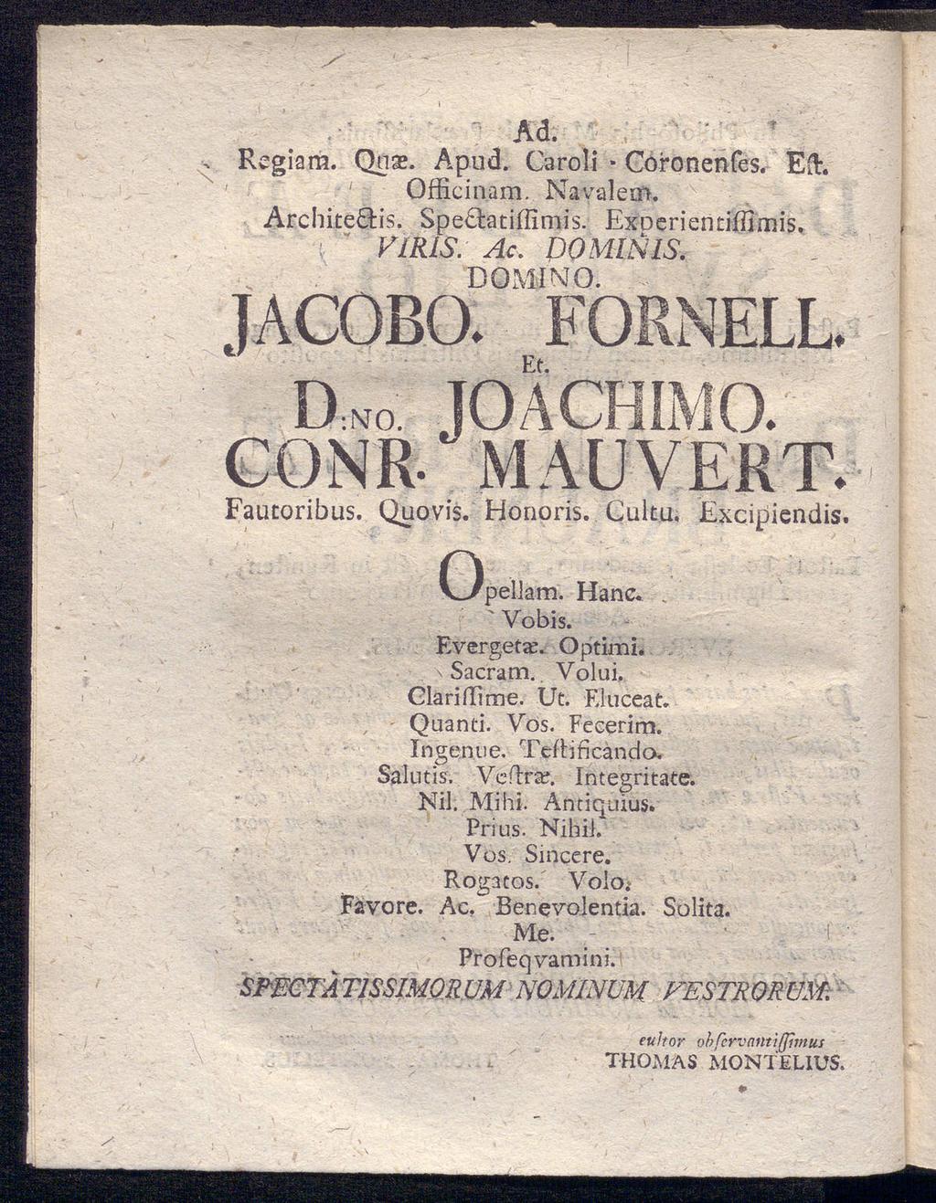 - Regiam. Ad Qiiae. Apud. Caroli Coronenfes. ' Officinam. Navalcirt. Ed. Architeäis. Spe latiffimis. Exoerientiffimis. FlRIS. DOMINIS. Ac. DOMINO. UVi/lVUl'N W. JACOBO. FORNELL. CONR- AU VERT.