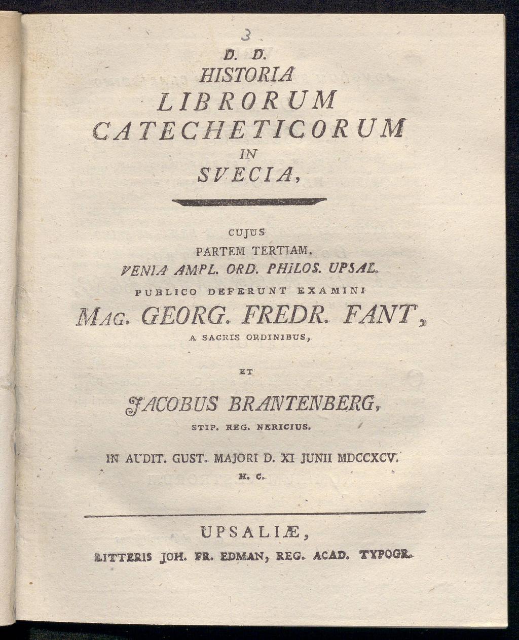 ' v 3. D. D. HISTORIA LIB ROR UM CA TE CHE TIC OR UM IN SVECIA, CUJUS PARTEM TERTTAM, VENIA AMPI. ORD. PHiLOS. UPSAl, PU3LICO DEFERUNT EXAMIN I Mag. GEORG.