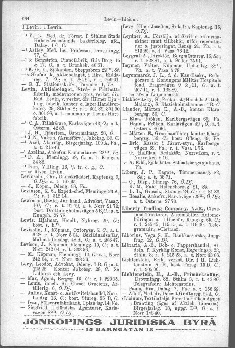 , 664 Levin-Licium. l Levin: 1 Lewin. Levy, ~nen Josefina, Änkefru, Kaptensg. 15, ----'-------------1 (J.Dj. _1 E. 1., Med. dr, Förest. f. Sthlms Stads Leydner, A., Försäljn. af Skrif- o.