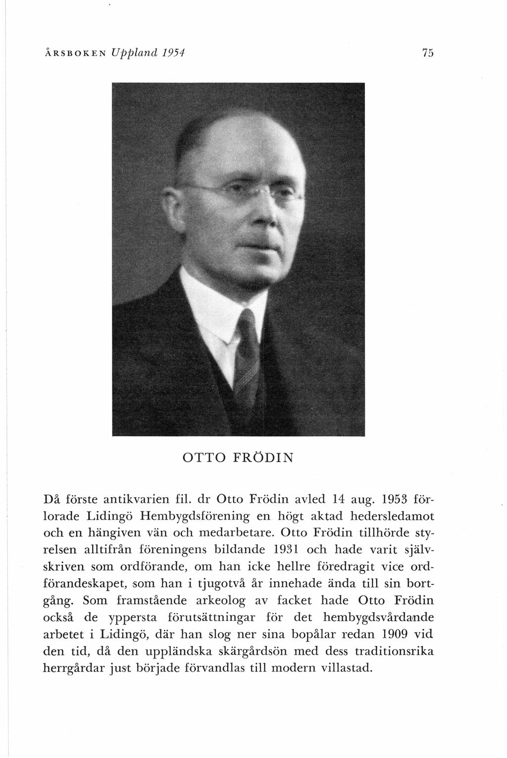 ÅRSBOKEN Uppland 1954 75 OTTO FRÖDIN Då förste antikvarien fil. dr Otto Frödin avled 14 aug. 1953 förlorade Lidingö Hembygdsförening en högt aktad hedersledamot och en hängiven vän och medarbetare.