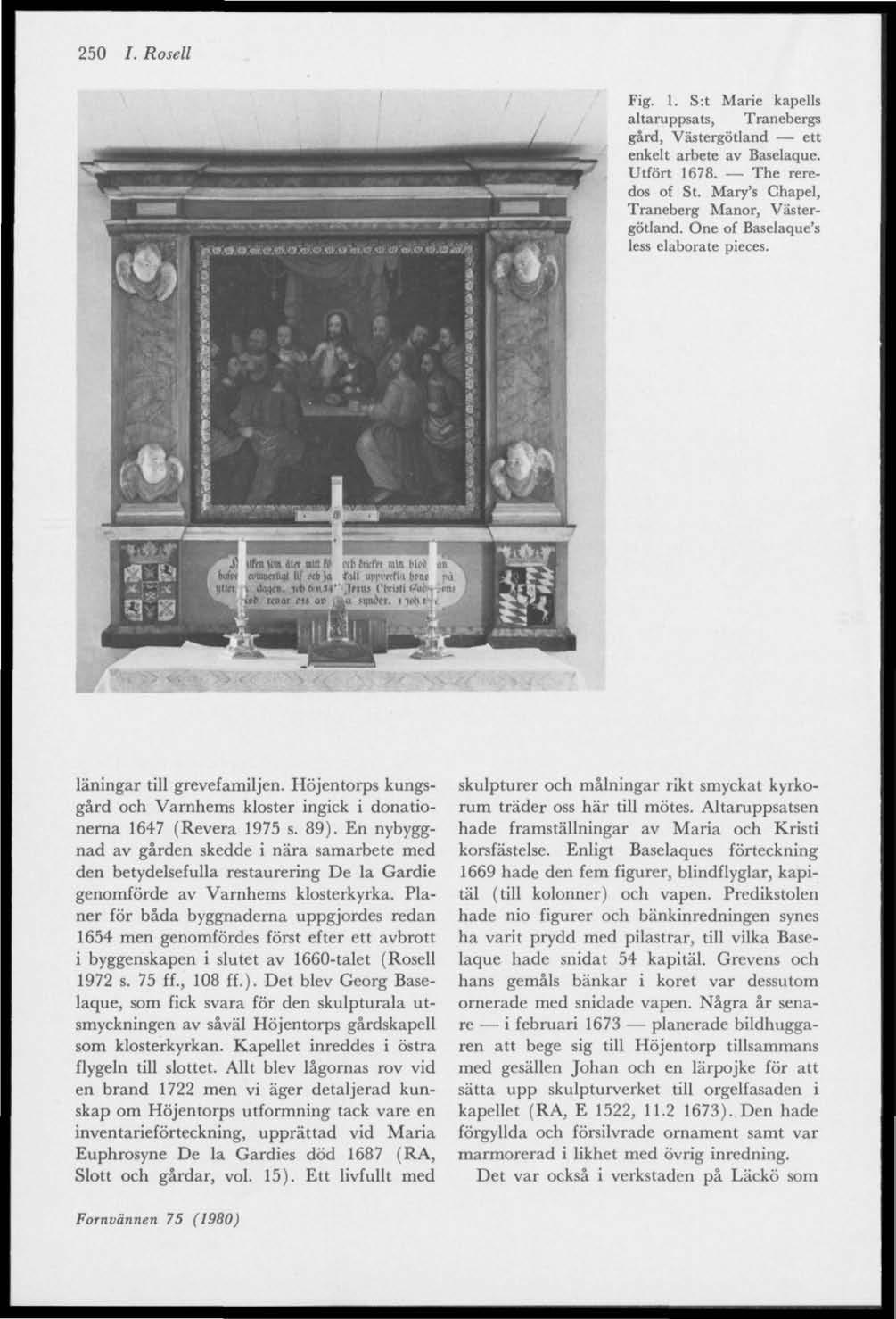 250 /. Rosell Fig. 1. S:t Marie kapells altaruppsats, Tranebergs gård, Västergötland ett enkelt arbete av Baselaque. Utfört 1678. The reredos of St. Mary's Chapel, Traneberg Manor, Västergötland.