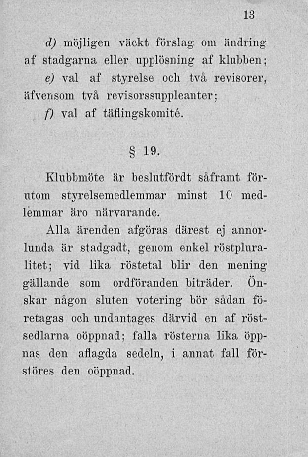 d) möjligen väckt förslag, om ändring af stadgarna eller upplösning af klubben; e) val af styrelse och två revisorer, äfvensom två revisorssuppleanter; f) val af täfiingskomité. 13 19.