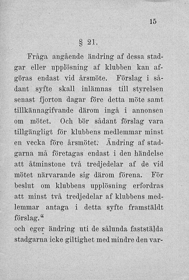 15 21. Fråga angående ändring af dessa stadgar eller upplösning af klubben kan afgöras endast vid årsmöte.